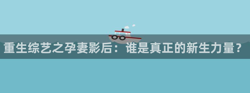 优游国际官网下载：重生综艺之孕妻影后：谁是真正的新生力量？