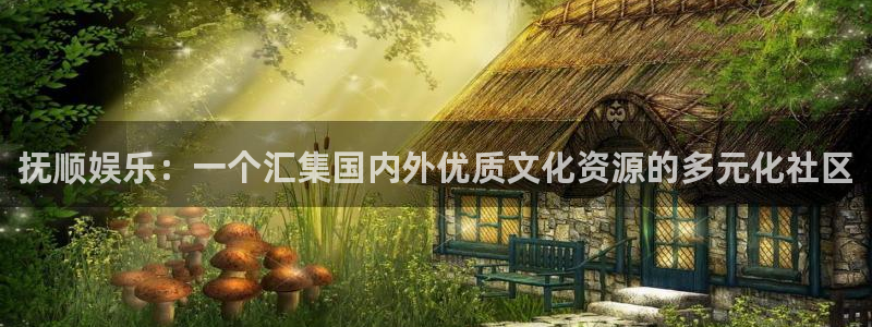 优游国际官网首页：抚顺娱乐：一个汇集国内外优质文化资源的多元化社区